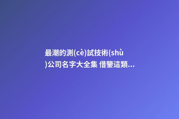 最潮的測(cè)試技術(shù)公司名字大全集 借鑒這類多見(jiàn)的吉名